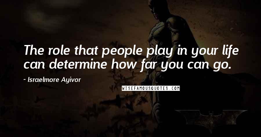 Israelmore Ayivor Quotes: The role that people play in your life can determine how far you can go.