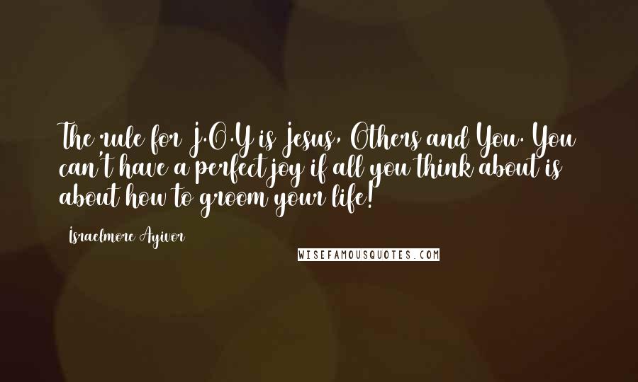 Israelmore Ayivor Quotes: The rule for J.O.Y is Jesus, Others and You. You can't have a perfect joy if all you think about is about how to groom your life!