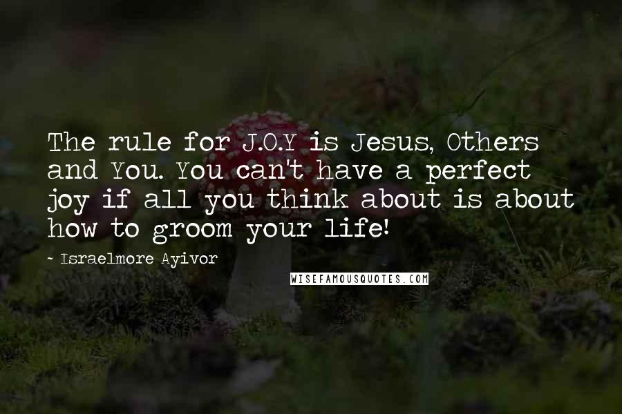 Israelmore Ayivor Quotes: The rule for J.O.Y is Jesus, Others and You. You can't have a perfect joy if all you think about is about how to groom your life!