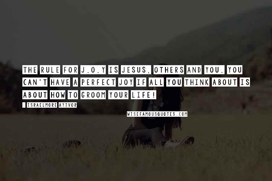 Israelmore Ayivor Quotes: The rule for J.O.Y is Jesus, Others and You. You can't have a perfect joy if all you think about is about how to groom your life!