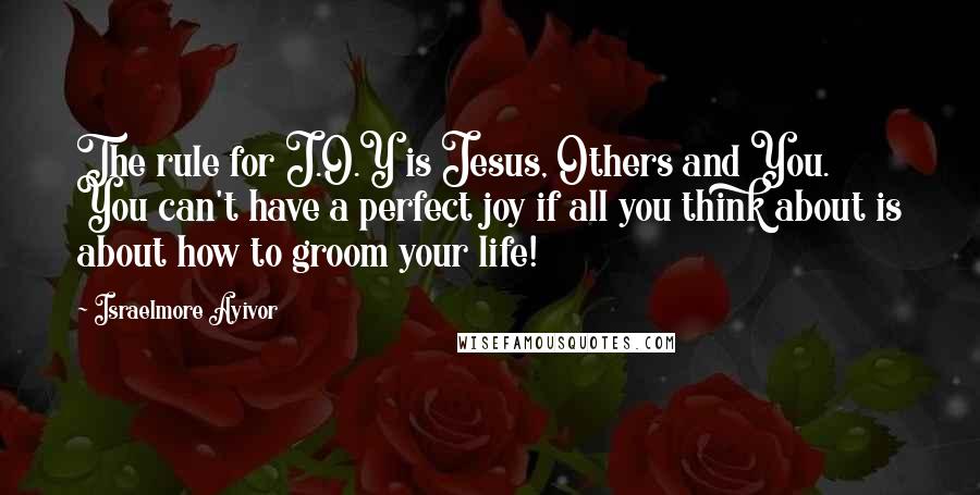 Israelmore Ayivor Quotes: The rule for J.O.Y is Jesus, Others and You. You can't have a perfect joy if all you think about is about how to groom your life!