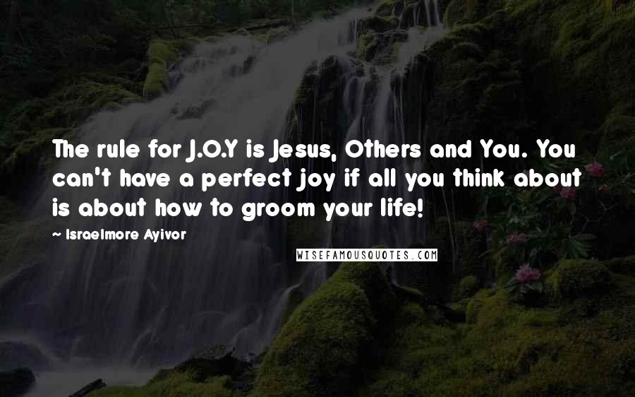 Israelmore Ayivor Quotes: The rule for J.O.Y is Jesus, Others and You. You can't have a perfect joy if all you think about is about how to groom your life!