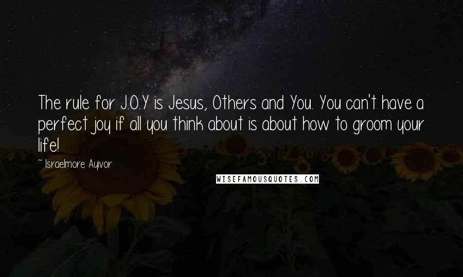 Israelmore Ayivor Quotes: The rule for J.O.Y is Jesus, Others and You. You can't have a perfect joy if all you think about is about how to groom your life!