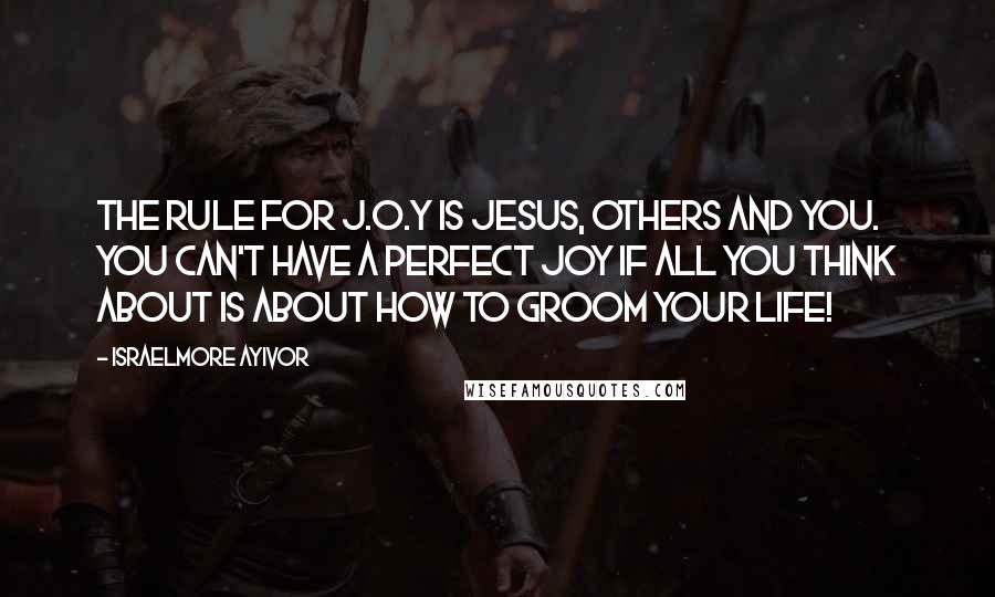 Israelmore Ayivor Quotes: The rule for J.O.Y is Jesus, Others and You. You can't have a perfect joy if all you think about is about how to groom your life!