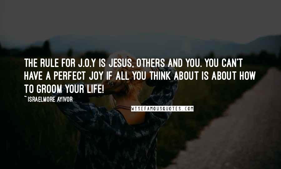 Israelmore Ayivor Quotes: The rule for J.O.Y is Jesus, Others and You. You can't have a perfect joy if all you think about is about how to groom your life!