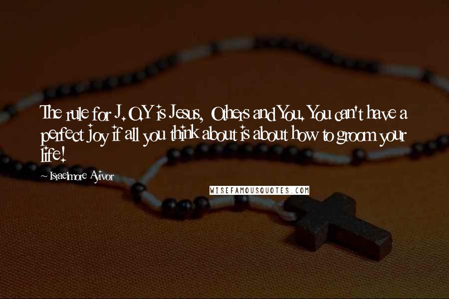 Israelmore Ayivor Quotes: The rule for J.O.Y is Jesus, Others and You. You can't have a perfect joy if all you think about is about how to groom your life!