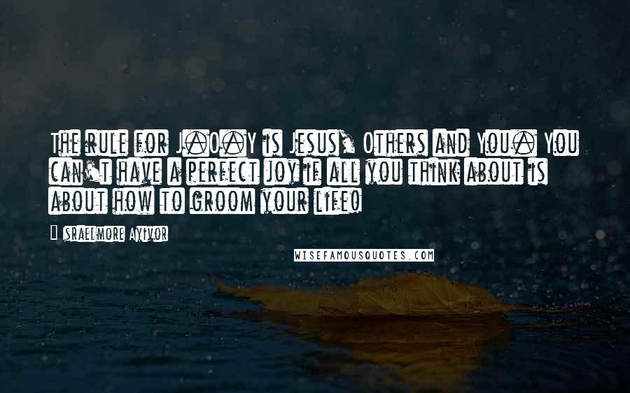 Israelmore Ayivor Quotes: The rule for J.O.Y is Jesus, Others and You. You can't have a perfect joy if all you think about is about how to groom your life!