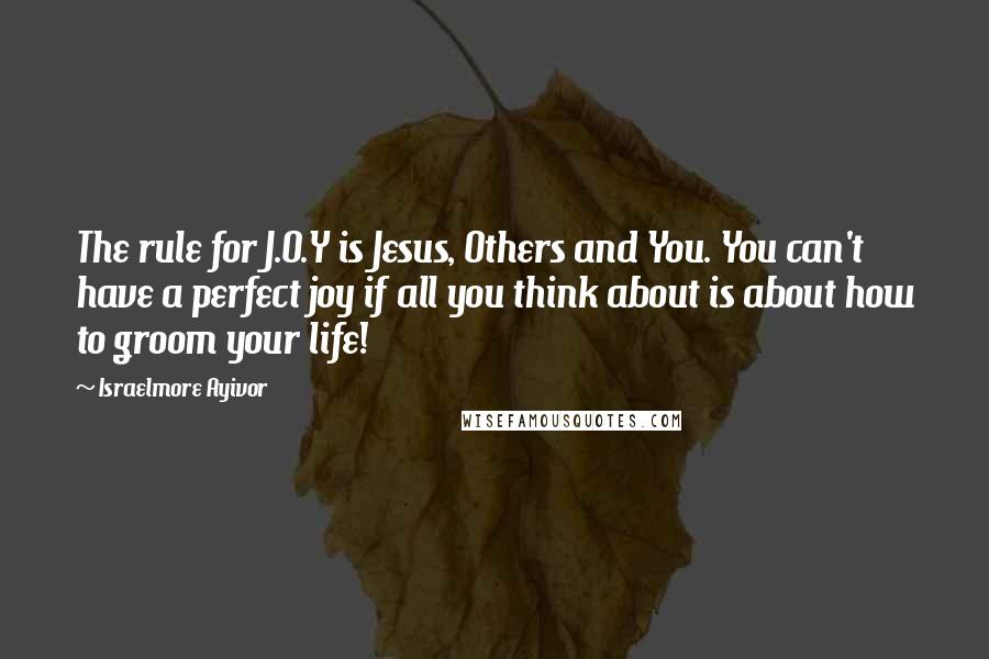 Israelmore Ayivor Quotes: The rule for J.O.Y is Jesus, Others and You. You can't have a perfect joy if all you think about is about how to groom your life!