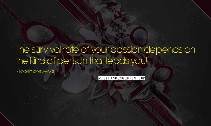 Israelmore Ayivor Quotes: The survival rate of your passion depends on the kind of person that leads you!