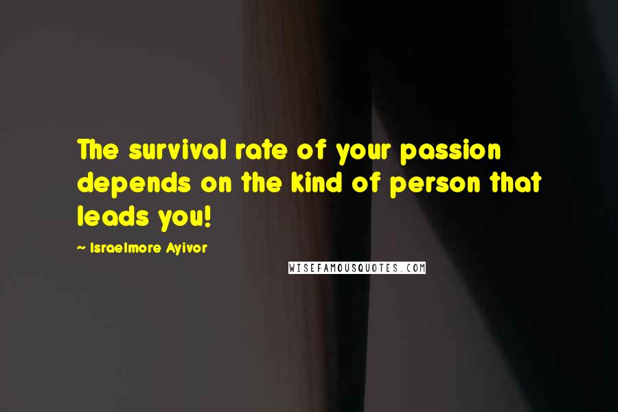 Israelmore Ayivor Quotes: The survival rate of your passion depends on the kind of person that leads you!