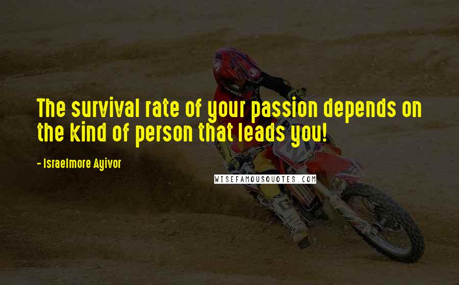 Israelmore Ayivor Quotes: The survival rate of your passion depends on the kind of person that leads you!