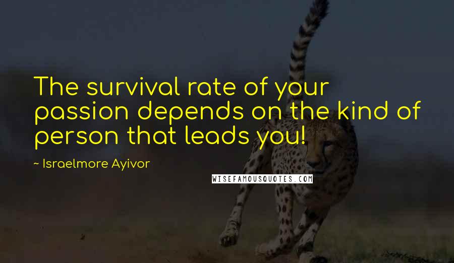 Israelmore Ayivor Quotes: The survival rate of your passion depends on the kind of person that leads you!