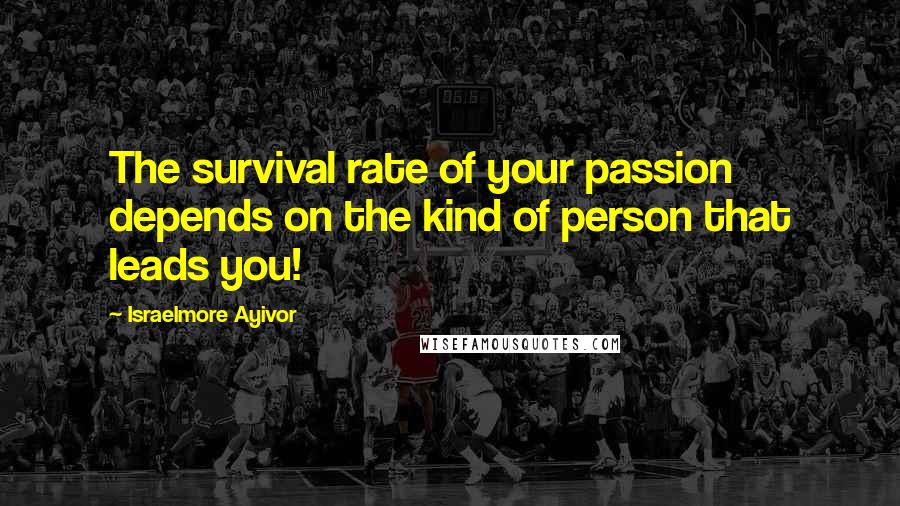 Israelmore Ayivor Quotes: The survival rate of your passion depends on the kind of person that leads you!