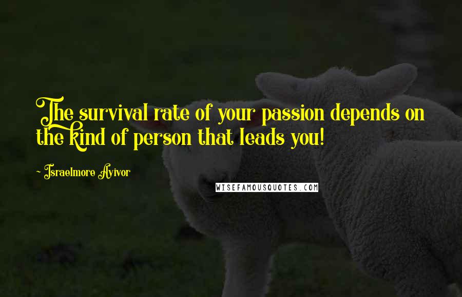 Israelmore Ayivor Quotes: The survival rate of your passion depends on the kind of person that leads you!