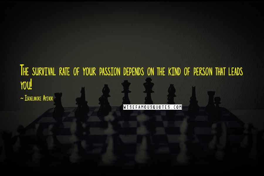 Israelmore Ayivor Quotes: The survival rate of your passion depends on the kind of person that leads you!