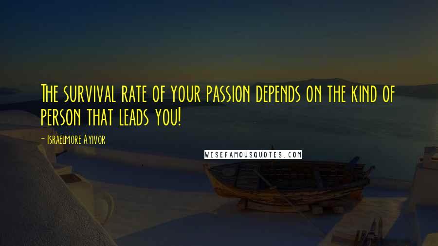 Israelmore Ayivor Quotes: The survival rate of your passion depends on the kind of person that leads you!