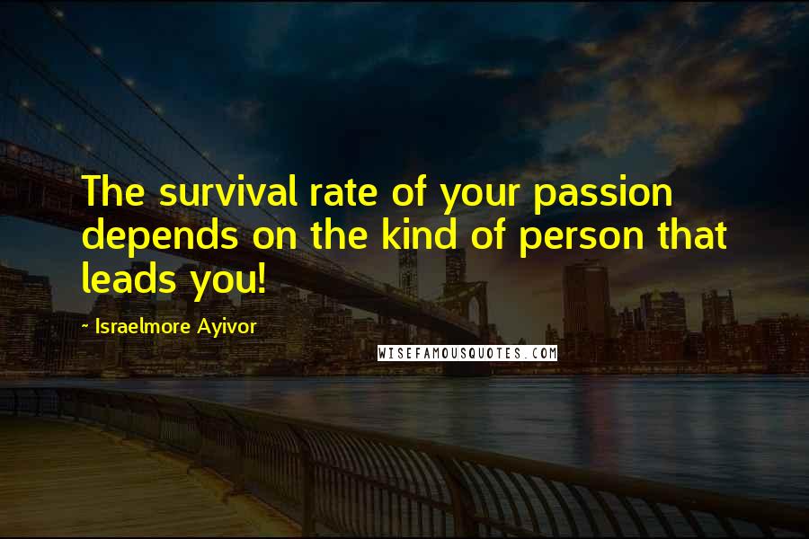 Israelmore Ayivor Quotes: The survival rate of your passion depends on the kind of person that leads you!