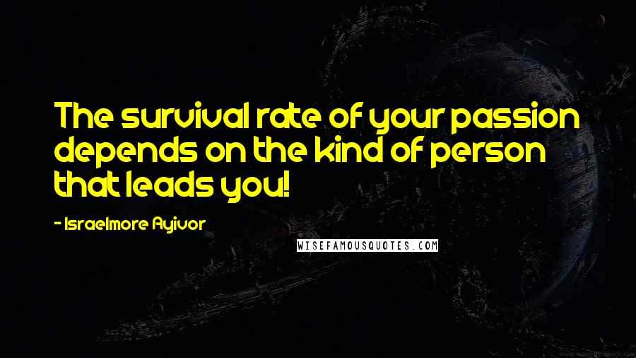 Israelmore Ayivor Quotes: The survival rate of your passion depends on the kind of person that leads you!