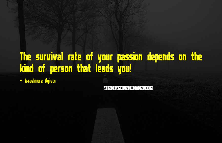 Israelmore Ayivor Quotes: The survival rate of your passion depends on the kind of person that leads you!