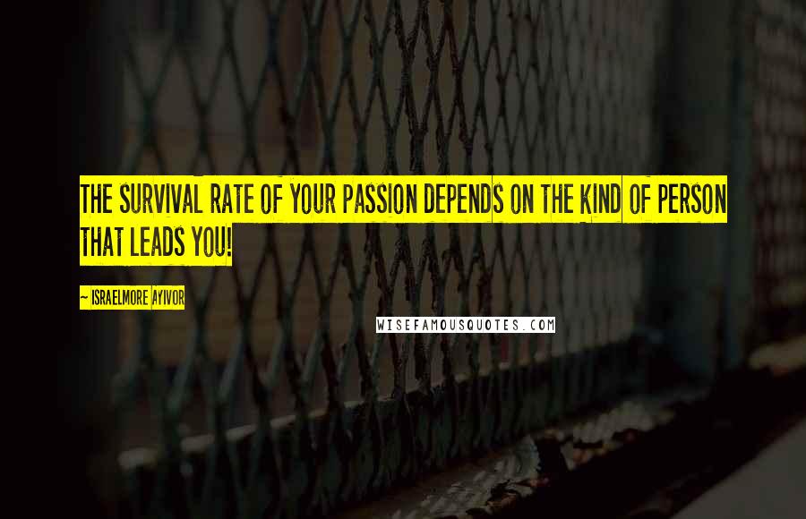 Israelmore Ayivor Quotes: The survival rate of your passion depends on the kind of person that leads you!