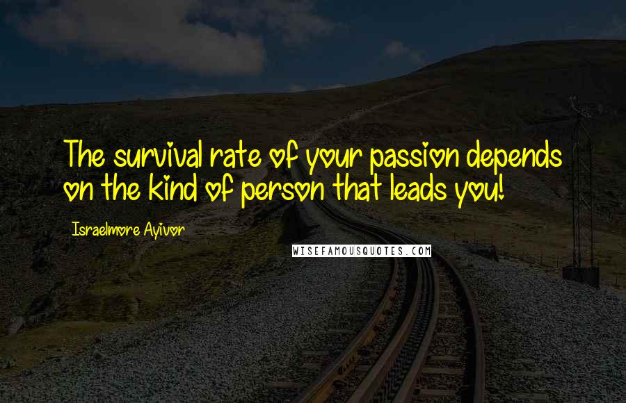 Israelmore Ayivor Quotes: The survival rate of your passion depends on the kind of person that leads you!