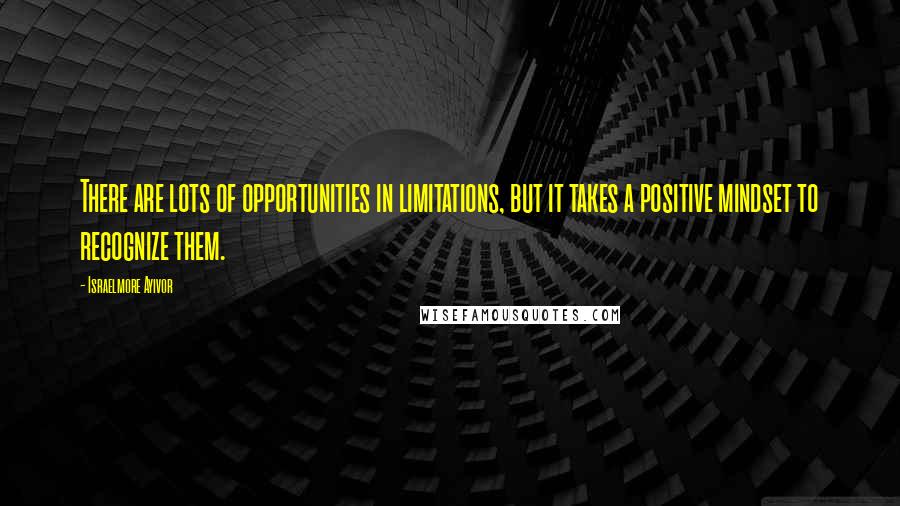 Israelmore Ayivor Quotes: There are lots of opportunities in limitations, but it takes a positive mindset to recognize them.