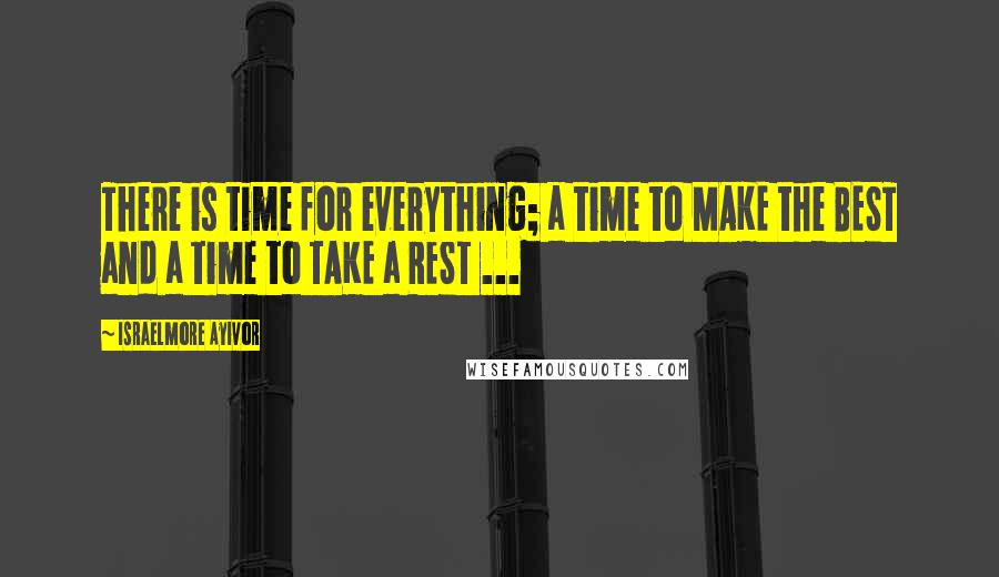 Israelmore Ayivor Quotes: There is time for everything; a time to MAKE the BEST and a time to TAKE a REST ...