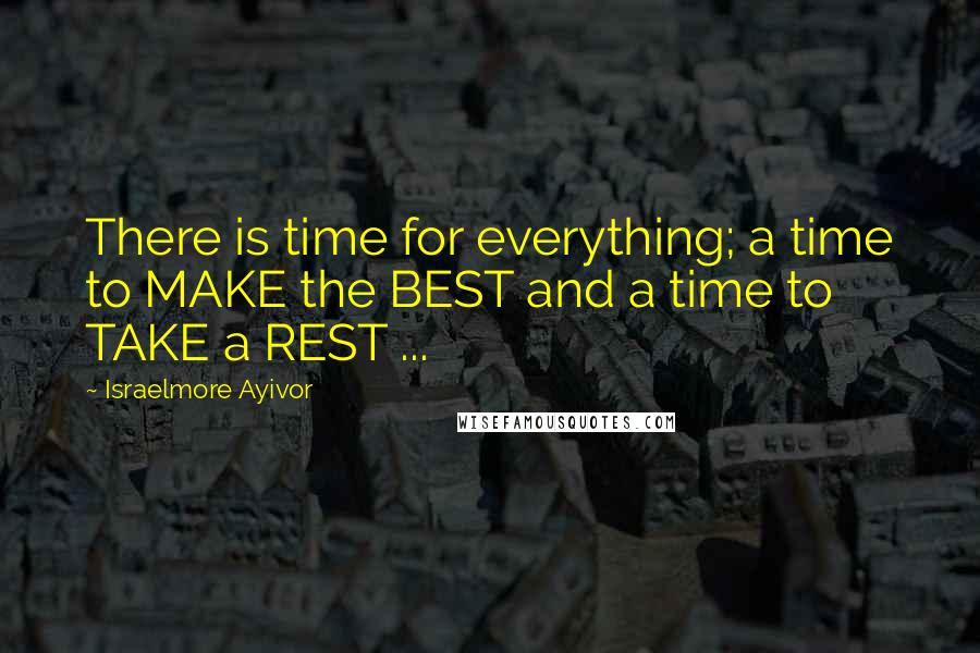 Israelmore Ayivor Quotes: There is time for everything; a time to MAKE the BEST and a time to TAKE a REST ...