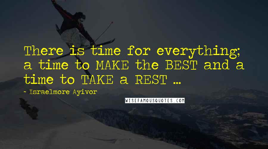 Israelmore Ayivor Quotes: There is time for everything; a time to MAKE the BEST and a time to TAKE a REST ...