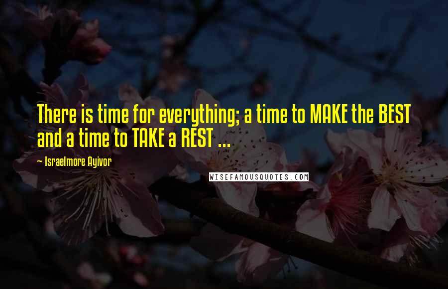 Israelmore Ayivor Quotes: There is time for everything; a time to MAKE the BEST and a time to TAKE a REST ...