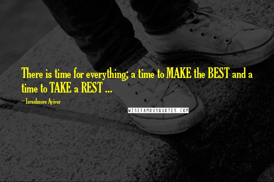 Israelmore Ayivor Quotes: There is time for everything; a time to MAKE the BEST and a time to TAKE a REST ...