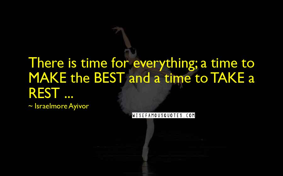 Israelmore Ayivor Quotes: There is time for everything; a time to MAKE the BEST and a time to TAKE a REST ...