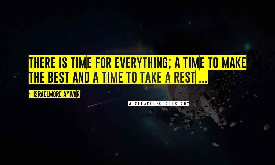 Israelmore Ayivor Quotes: There is time for everything; a time to MAKE the BEST and a time to TAKE a REST ...