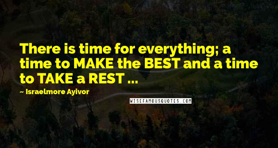 Israelmore Ayivor Quotes: There is time for everything; a time to MAKE the BEST and a time to TAKE a REST ...