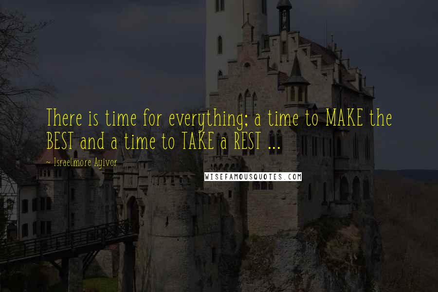 Israelmore Ayivor Quotes: There is time for everything; a time to MAKE the BEST and a time to TAKE a REST ...