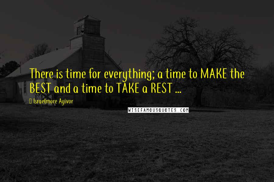 Israelmore Ayivor Quotes: There is time for everything; a time to MAKE the BEST and a time to TAKE a REST ...