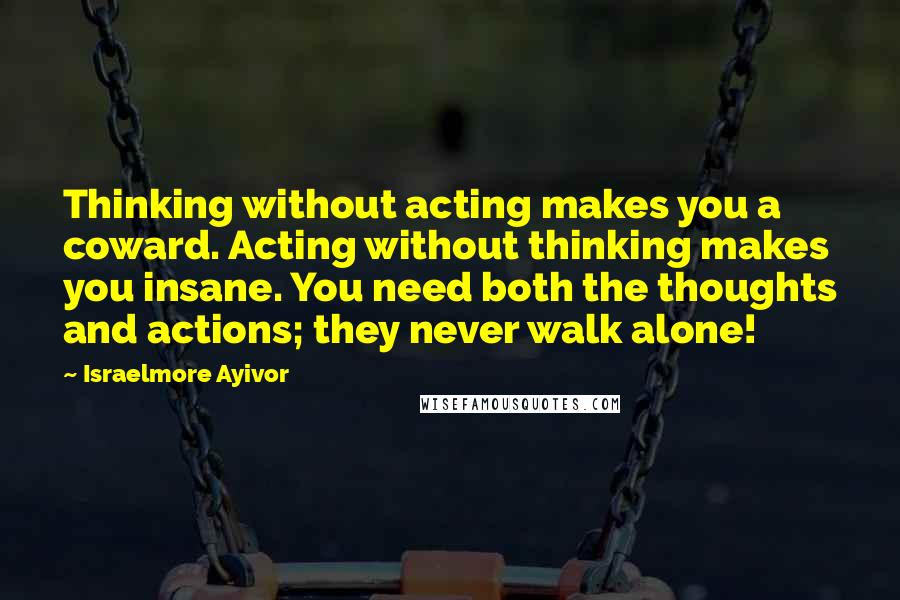 Israelmore Ayivor Quotes: Thinking without acting makes you a coward. Acting without thinking makes you insane. You need both the thoughts and actions; they never walk alone!