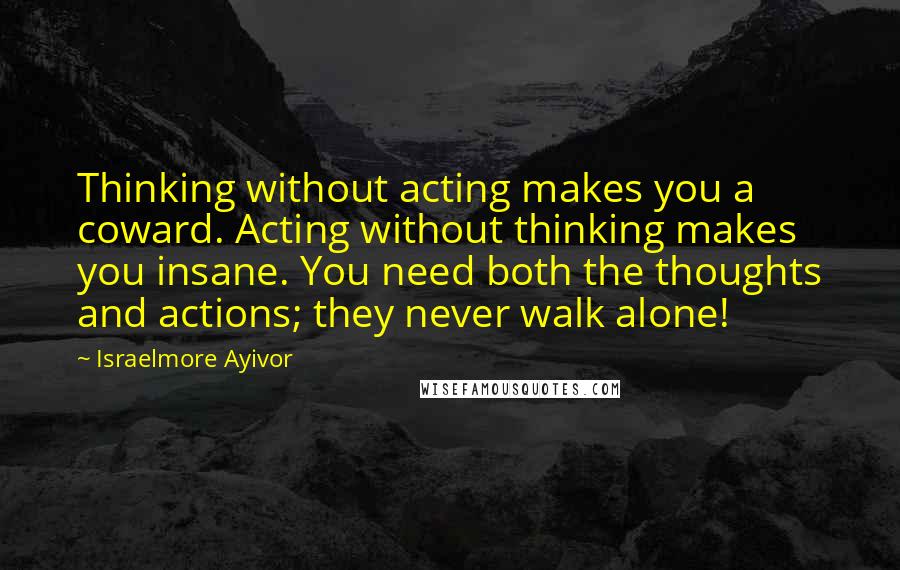 Israelmore Ayivor Quotes: Thinking without acting makes you a coward. Acting without thinking makes you insane. You need both the thoughts and actions; they never walk alone!