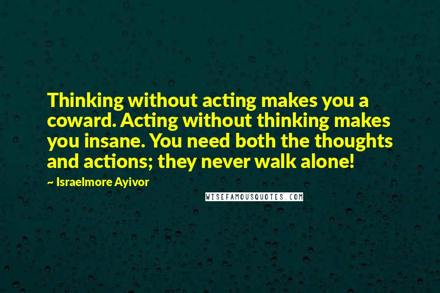 Israelmore Ayivor Quotes: Thinking without acting makes you a coward. Acting without thinking makes you insane. You need both the thoughts and actions; they never walk alone!