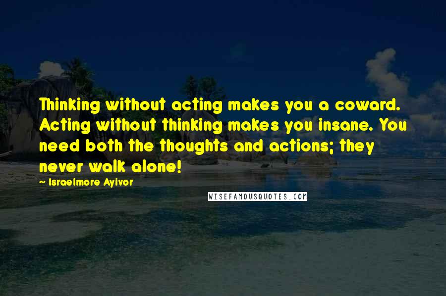 Israelmore Ayivor Quotes: Thinking without acting makes you a coward. Acting without thinking makes you insane. You need both the thoughts and actions; they never walk alone!