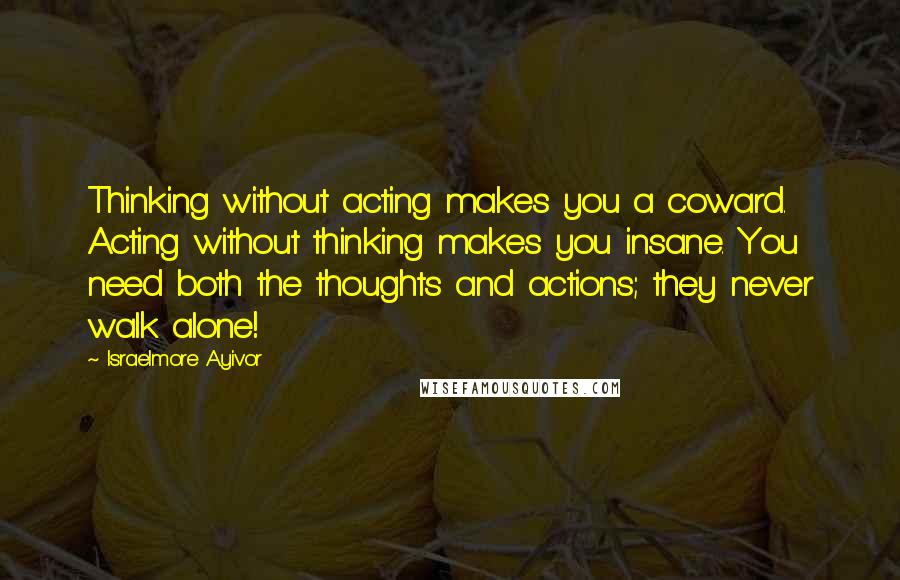 Israelmore Ayivor Quotes: Thinking without acting makes you a coward. Acting without thinking makes you insane. You need both the thoughts and actions; they never walk alone!
