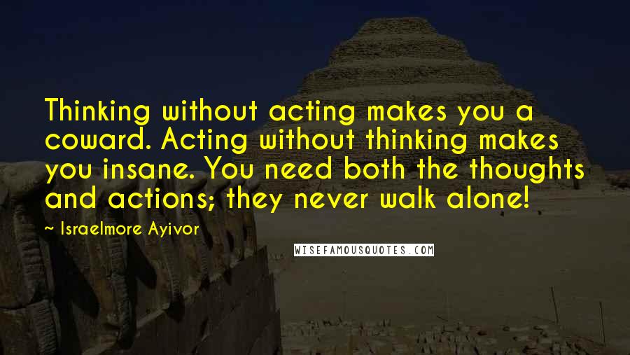 Israelmore Ayivor Quotes: Thinking without acting makes you a coward. Acting without thinking makes you insane. You need both the thoughts and actions; they never walk alone!