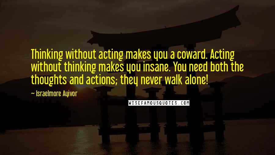 Israelmore Ayivor Quotes: Thinking without acting makes you a coward. Acting without thinking makes you insane. You need both the thoughts and actions; they never walk alone!