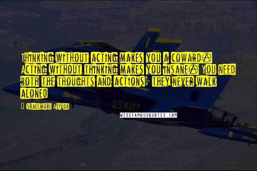 Israelmore Ayivor Quotes: Thinking without acting makes you a coward. Acting without thinking makes you insane. You need both the thoughts and actions; they never walk alone!