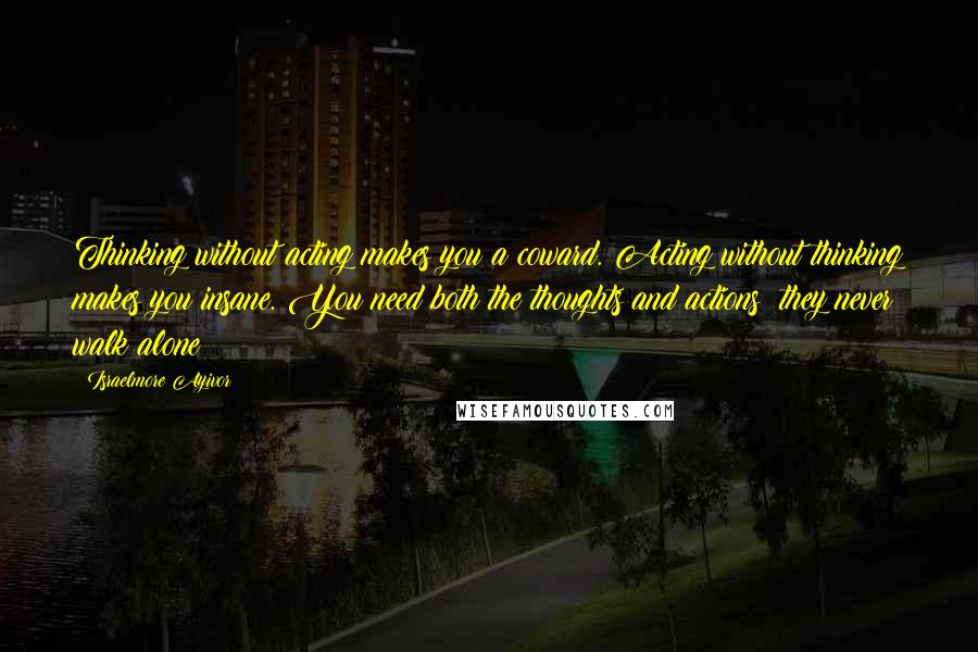 Israelmore Ayivor Quotes: Thinking without acting makes you a coward. Acting without thinking makes you insane. You need both the thoughts and actions; they never walk alone!