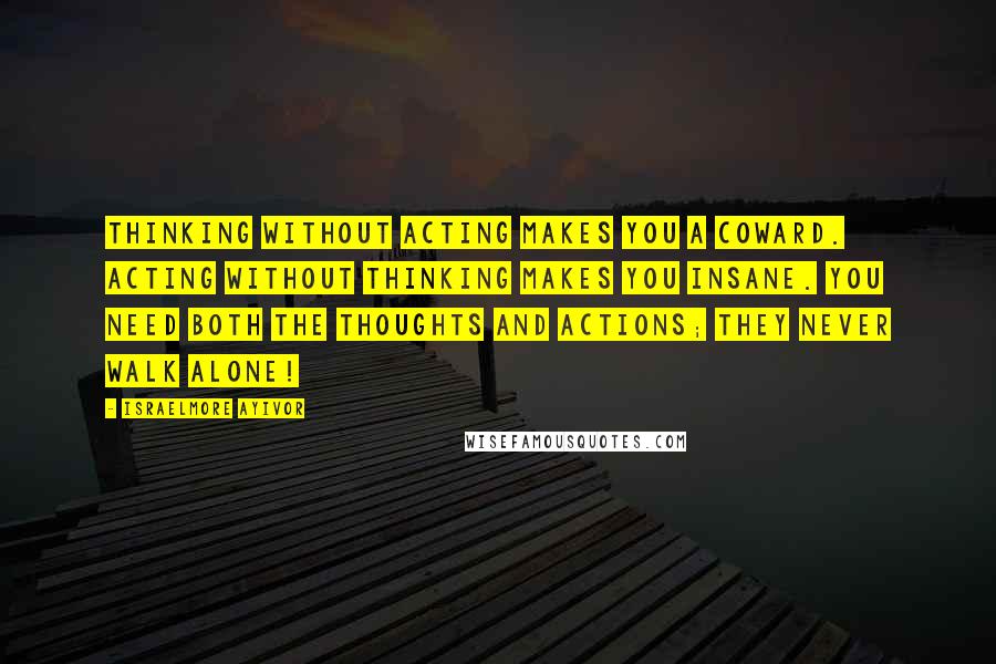 Israelmore Ayivor Quotes: Thinking without acting makes you a coward. Acting without thinking makes you insane. You need both the thoughts and actions; they never walk alone!