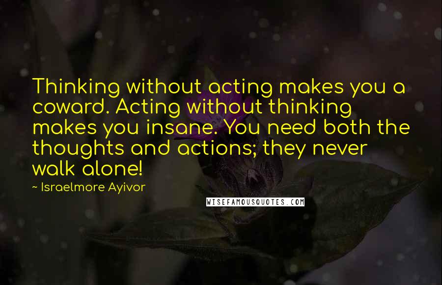 Israelmore Ayivor Quotes: Thinking without acting makes you a coward. Acting without thinking makes you insane. You need both the thoughts and actions; they never walk alone!