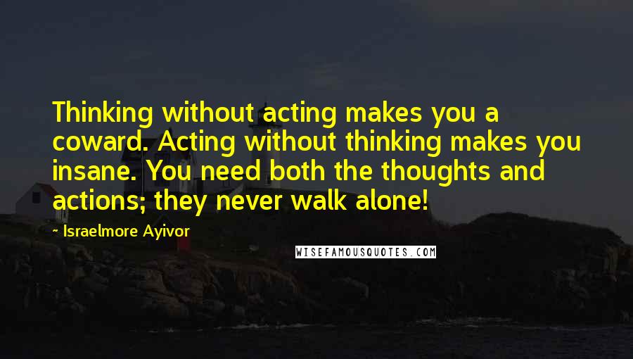 Israelmore Ayivor Quotes: Thinking without acting makes you a coward. Acting without thinking makes you insane. You need both the thoughts and actions; they never walk alone!