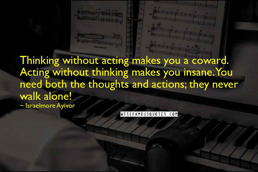 Israelmore Ayivor Quotes: Thinking without acting makes you a coward. Acting without thinking makes you insane. You need both the thoughts and actions; they never walk alone!