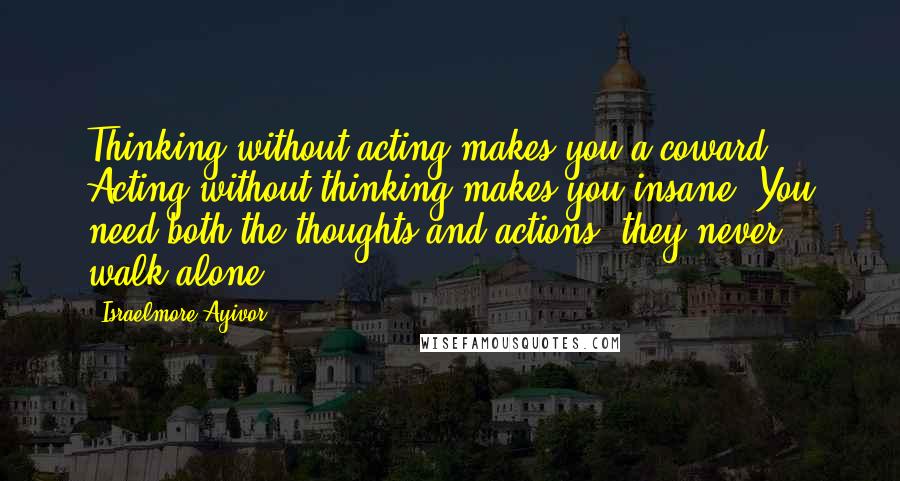 Israelmore Ayivor Quotes: Thinking without acting makes you a coward. Acting without thinking makes you insane. You need both the thoughts and actions; they never walk alone!